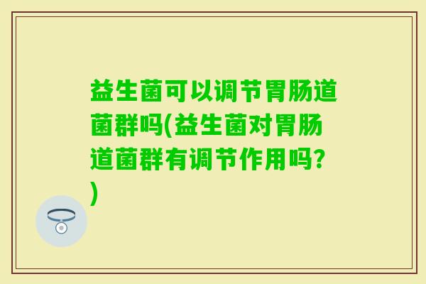 益生菌可以调节道菌群吗(益生菌对道菌群有调节作用吗？)