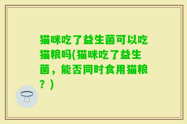 猫咪吃了益生菌可以吃猫粮吗(猫咪吃了益生菌，能否同时食用猫粮？)