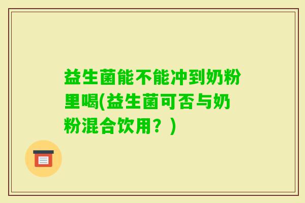 益生菌能不能冲到奶粉里喝(益生菌可否与奶粉混合饮用？)