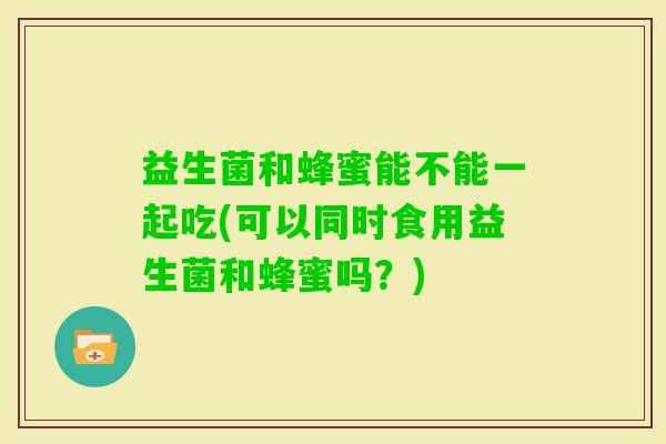 益生菌和蜂蜜能不能一起吃(可以同时食用益生菌和蜂蜜吗？)