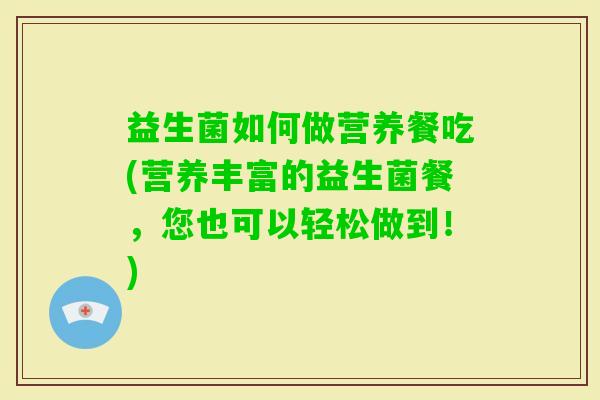 益生菌如何做营养餐吃(营养丰富的益生菌餐，您也可以轻松做到！)