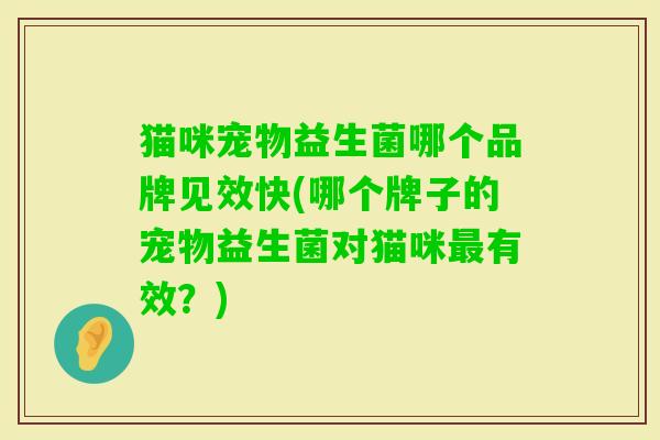 猫咪宠物益生菌哪个品牌见效快(哪个牌子的宠物益生菌对猫咪有效？)