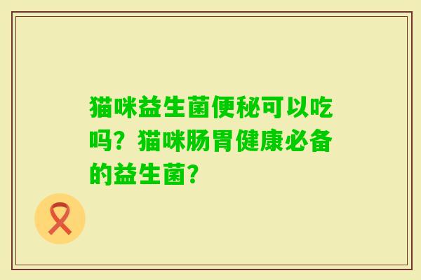 猫咪益生菌可以吃吗？猫咪肠胃健康必备的益生菌？