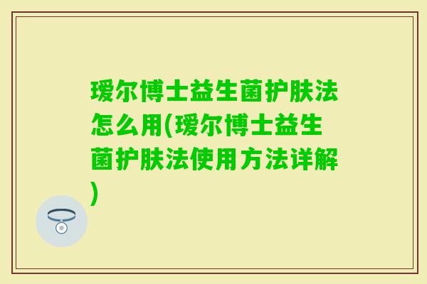 瑷尔博士益生菌护肤法怎么用(瑷尔博士益生菌护肤法使用方法详解)