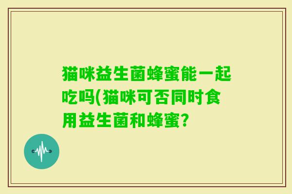 猫咪益生菌蜂蜜能一起吃吗(猫咪可否同时食用益生菌和蜂蜜？