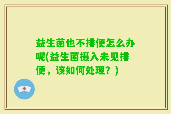 益生菌也不排便怎么办呢(益生菌摄入未见排便，该如何处理？)