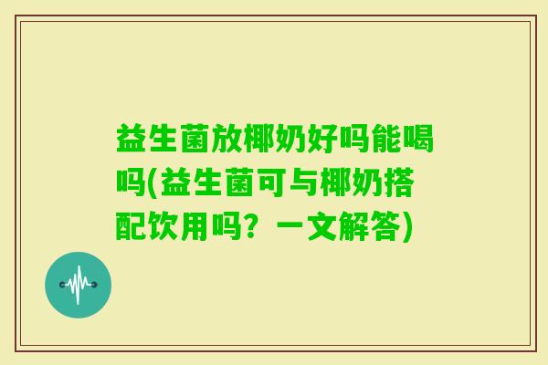 益生菌放椰奶好吗能喝吗(益生菌可与椰奶搭配饮用吗？一文解答)
