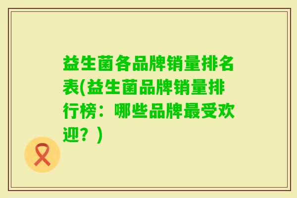 益生菌各品牌销量排名表(益生菌品牌销量排行榜：哪些品牌受欢迎？)