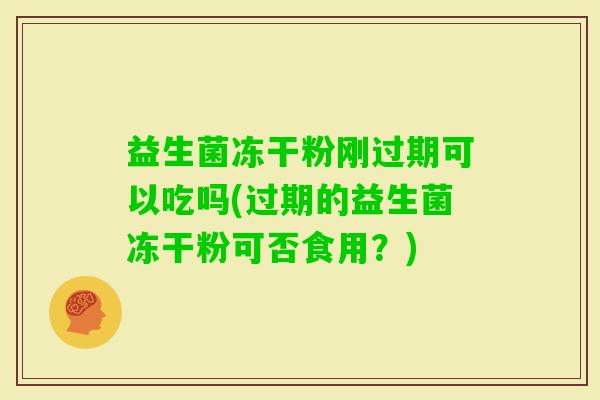 益生菌冻干粉刚过期可以吃吗(过期的益生菌冻干粉可否食用？)