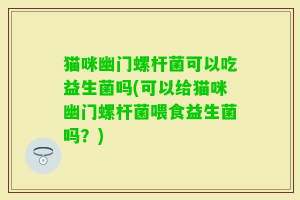 猫咪幽门螺杆菌可以吃益生菌吗(可以给猫咪幽门螺杆菌喂食益生菌吗？)
