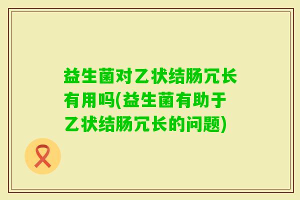 益生菌对乙状结肠冗长有用吗(益生菌有助于乙状结肠冗长的问题)