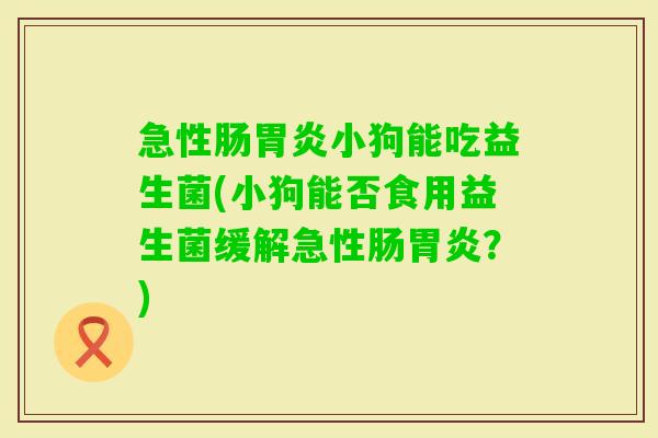 急性肠小狗能吃益生菌(小狗能否食用益生菌缓解急性肠？)