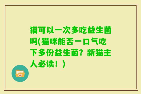 猫可以一次多吃益生菌吗(猫咪能否一口气吃下多份益生菌？新猫主人必读！)