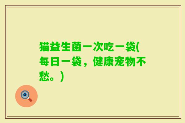 猫益生菌一次吃一袋(每日一袋，健康宠物不愁。)