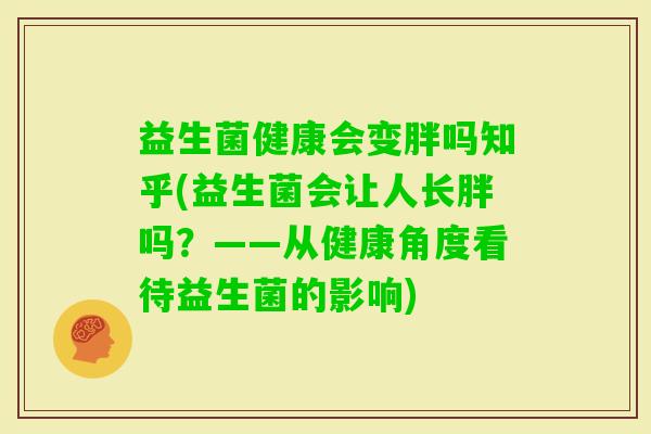 益生菌健康会变胖吗知乎(益生菌会让人长胖吗？——从健康角度看待益生菌的影响)