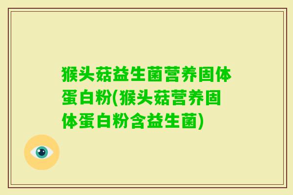猴头菇益生菌营养固体蛋白粉(猴头菇营养固体蛋白粉含益生菌)