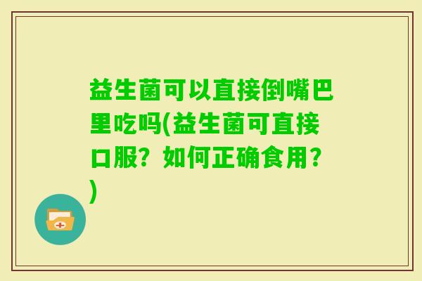 益生菌可以直接倒嘴巴里吃吗(益生菌可直接口服？如何正确食用？)