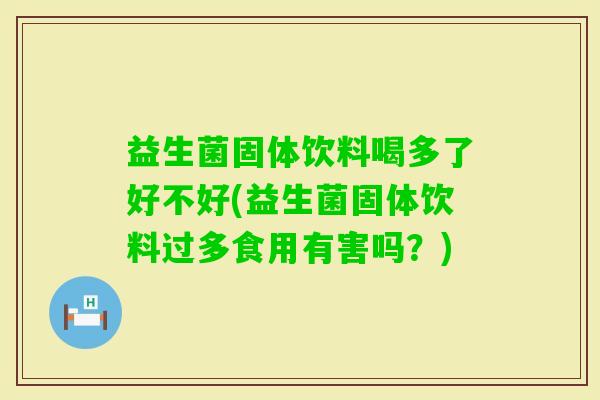 益生菌固体饮料喝多了好不好(益生菌固体饮料过多食用有害吗？)