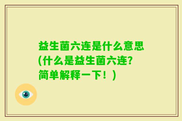 益生菌六连是什么意思(什么是益生菌六连？简单解释一下！)