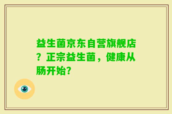 益生菌京东自营旗舰店？正宗益生菌，健康从肠开始？