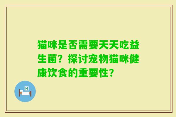 猫咪是否需要天天吃益生菌？探讨宠物猫咪健康饮食的重要性？