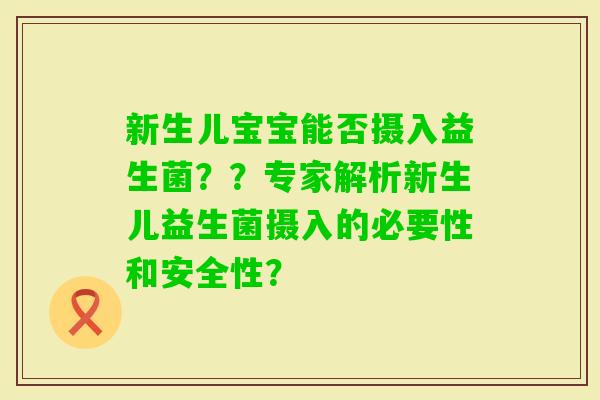 新生儿宝宝能否摄入益生菌？？专家解析新生儿益生菌摄入的必要性和安全性？