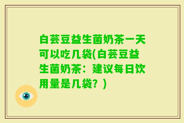 白芸豆益生菌奶茶一天可以吃几袋(白芸豆益生菌奶茶：建议每日饮用量是几袋？)
