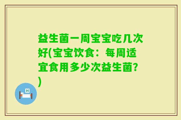 益生菌一周宝宝吃几次好(宝宝饮食：每周适宜食用多少次益生菌？)