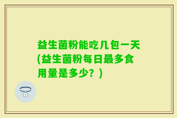 益生菌粉能吃几包一天(益生菌粉每日多食用量是多少？)
