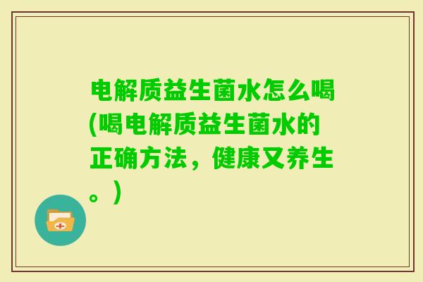 电解质益生菌水怎么喝(喝电解质益生菌水的正确方法，健康又养生。)