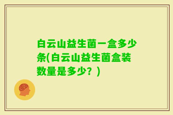 白云山益生菌一盒多少条(白云山益生菌盒装数量是多少？)