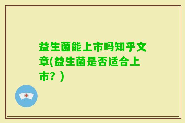 益生菌能上市吗知乎文章(益生菌是否适合上市？)