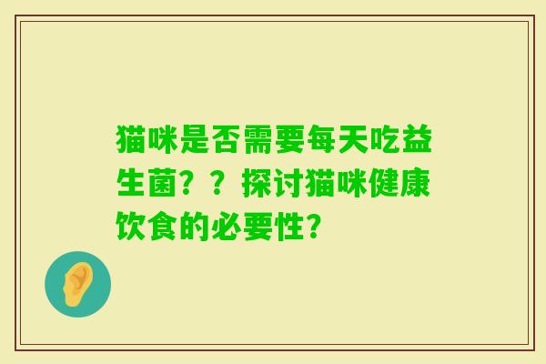 猫咪是否需要每天吃益生菌？？探讨猫咪健康饮食的必要性？