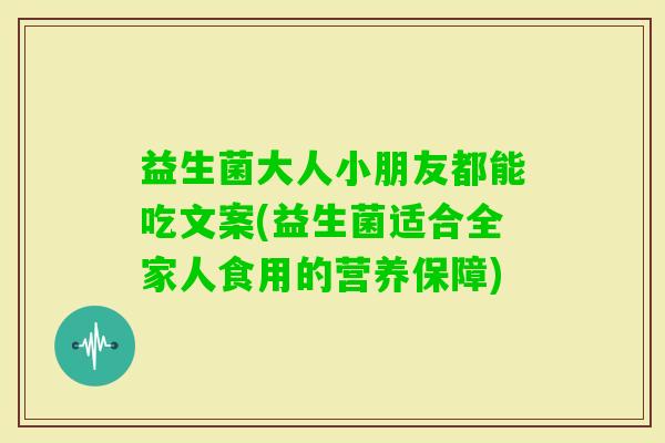 益生菌大人小朋友都能吃文案(益生菌适合全家人食用的营养保障)