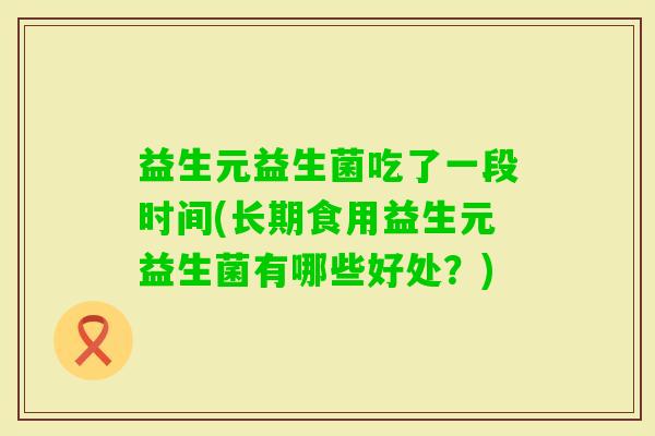 益生元益生菌吃了一段时间(长期食用益生元益生菌有哪些好处？)