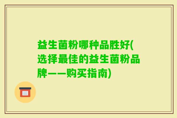 益生菌粉哪种品胜好(选择佳的益生菌粉品牌——购买指南)