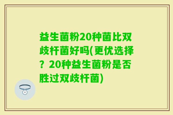 益生菌粉20种菌比双歧杆菌好吗(更优选择？20种益生菌粉是否胜过双歧杆菌)