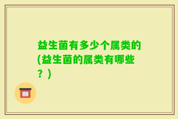 益生菌有多少个属类的(益生菌的属类有哪些？)
