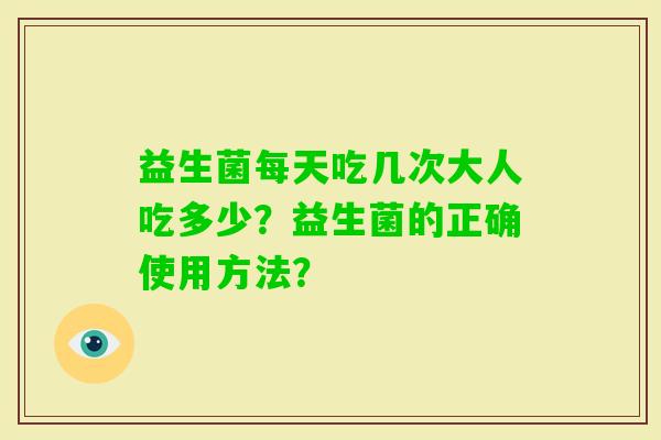益生菌每天吃几次大人吃多少？益生菌的正确使用方法？