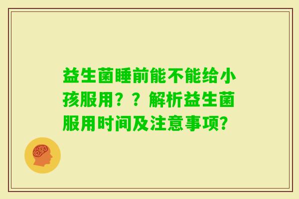 益生菌睡前能不能给小孩服用？？解析益生菌服用时间及注意事项？