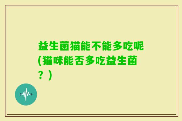 益生菌猫能不能多吃呢(猫咪能否多吃益生菌？)