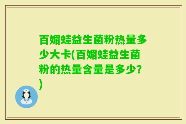 百媚蛙益生菌粉热量多少大卡(百媚蛙益生菌粉的热量含量是多少？)