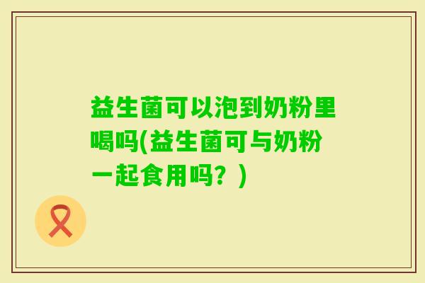 益生菌可以泡到奶粉里喝吗(益生菌可与奶粉一起食用吗？)