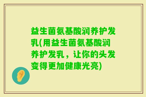 益生菌氨基酸润养护发乳(用益生菌氨基酸润养护发乳，让你的头发变得更加健康光亮)