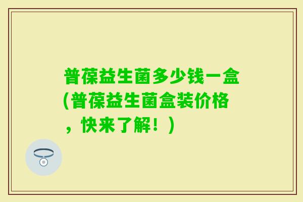普葆益生菌多少钱一盒(普葆益生菌盒装价格，快来了解！)