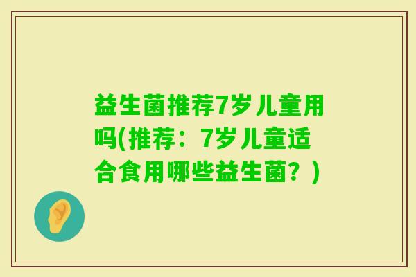 益生菌推荐7岁儿童用吗(推荐：7岁儿童适合食用哪些益生菌？)