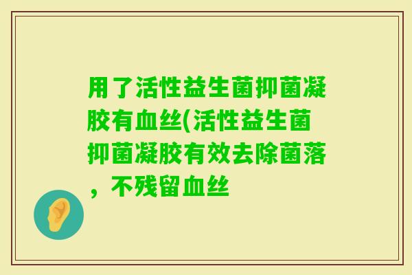 用了活性益生菌抑菌凝胶有丝(活性益生菌抑菌凝胶有效去除菌落，不残留丝