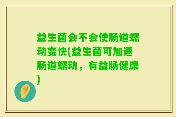 益生菌会不会使肠道蠕动变快(益生菌可加速肠道蠕动，有益肠健康)