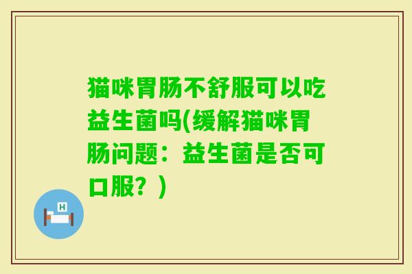 猫咪不舒服可以吃益生菌吗(缓解猫咪问题：益生菌是否可口服？)