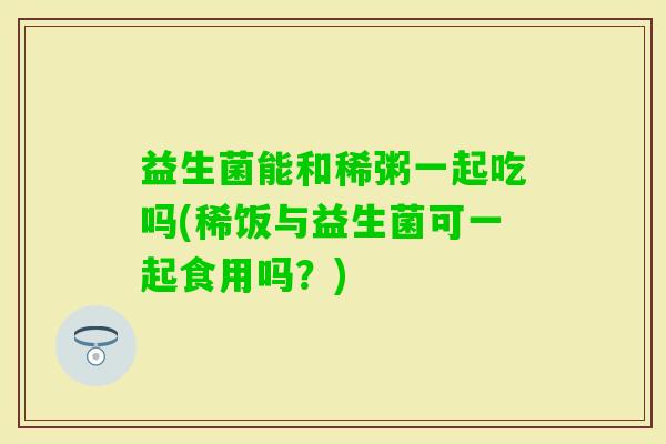 益生菌能和稀粥一起吃吗(稀饭与益生菌可一起食用吗？)